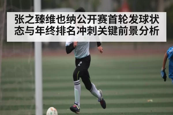张之臻维也纳公开赛首轮发球状态与年终排名冲刺关键前景分析