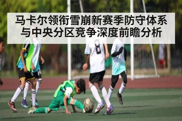 马卡尔领衔雪崩新赛季防守体系与中央分区竞争深度前瞻分析